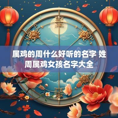 属鸡的周什么好听的名字 姓周属鸡女孩名字大全