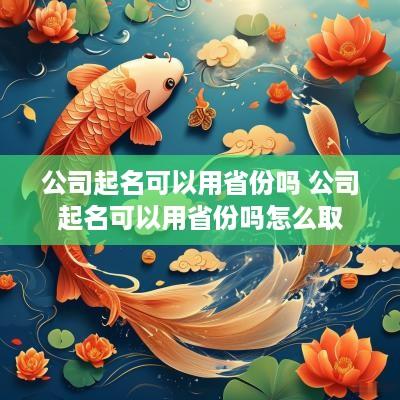 公司起名可以用省份吗 公司起名可以用省份吗怎么取