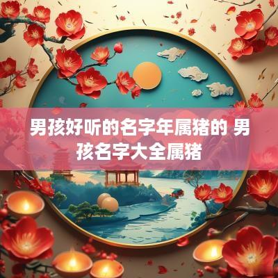男孩好听的名字年属猪的 男孩名字大全属猪