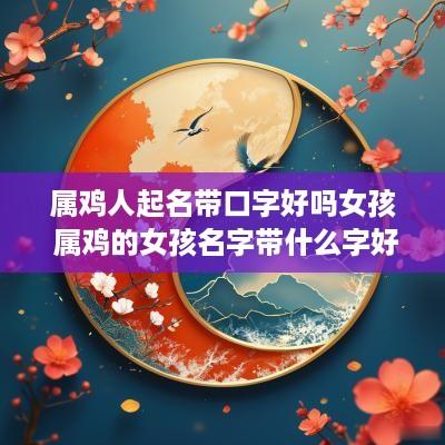 属鸡人起名带口字好吗女孩 属鸡的女孩名字带什么字好