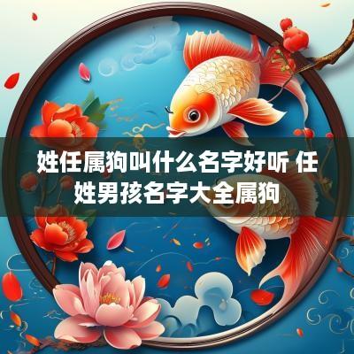 姓任属狗叫什么名字好听 任姓男孩名字大全属狗 姓任属狗叫什么名字好听 任姓男孩名字大全属狗