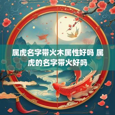 属虎名字带火木属性好吗 属虎的名字带火好吗