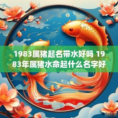 1983属猪起名带水好吗 1983年属猪水命起什么名字好