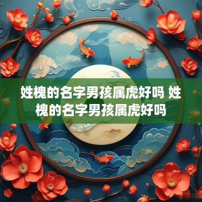 姓槐的名字男孩属虎好吗 姓槐的名字男孩属虎好吗