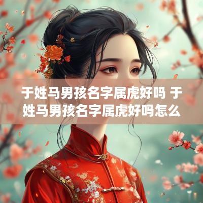于姓马男孩名字属虎好吗 于姓马男孩名字属虎好吗怎么取