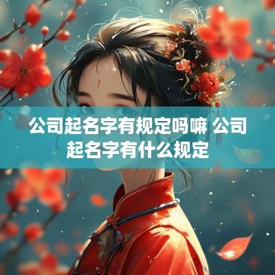 公司起名字有规定吗嘛 公司起名字有什么规定