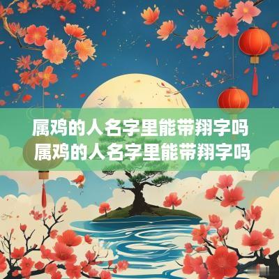 属鸡的人名字里能带翔字吗 属鸡的人名字里能带翔字吗好吗