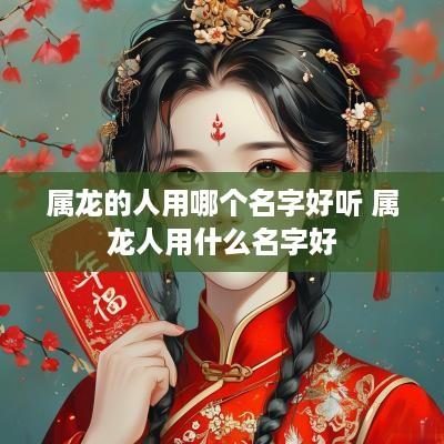 属龙的人用哪个名字好听 属龙人用什么名字好