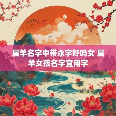 属羊名字中带永字好吗女 属羊女孩名字宜用字