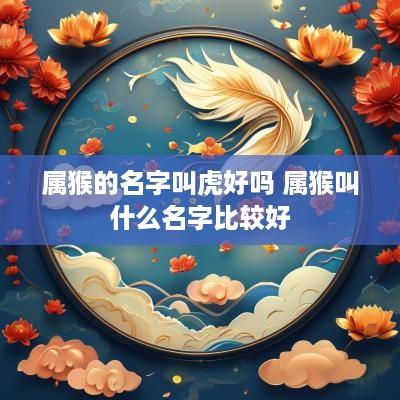 属猴的名字叫虎好吗 属猴叫什么名字比较好