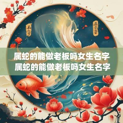 属蛇的能做老板吗女生名字 属蛇的能做老板吗女生名字大全