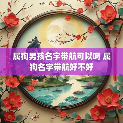属狗男孩名字带航可以吗 属狗名字带航好不好
