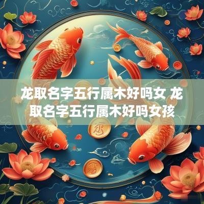 龙取名字五行属木好吗女 龙取名字五行属木好吗女孩