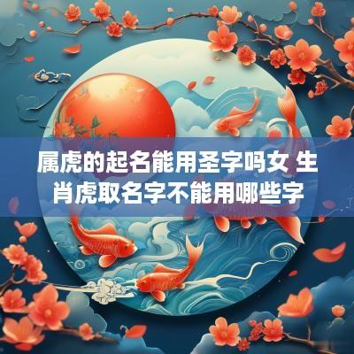 属虎的起名能用圣字吗女 生肖虎取名字不能用哪些字