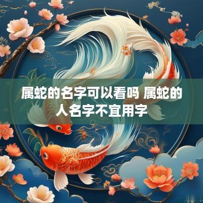 属蛇的名字可以看吗 属蛇的人名字不宜用字