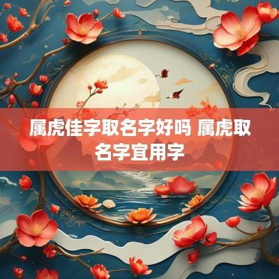 属虎佳字取名字好吗 属虎取名字宜用字