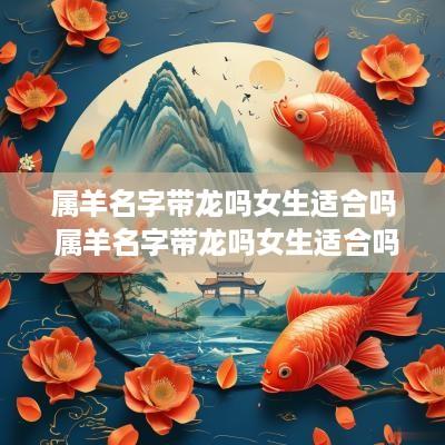 属羊名字带龙吗女生适合吗 属羊名字带龙吗女生适合吗怎么取名