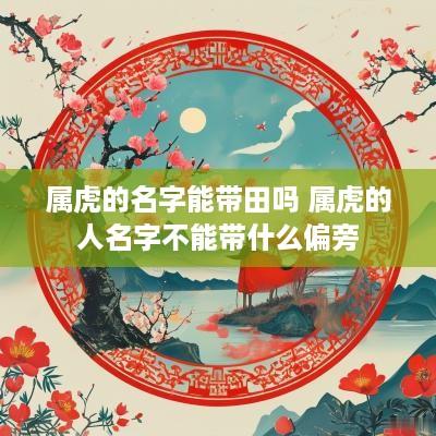 属虎的名字能带田吗 属虎的人名字不能带什么偏旁