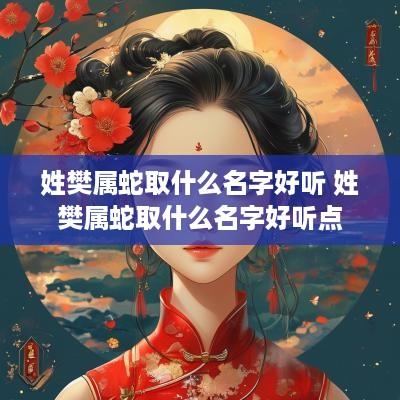 姓樊属蛇取什么名字好听 姓樊属蛇取什么名字好听点