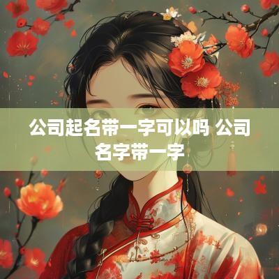 公司起名带一字可以吗 公司名字带一字