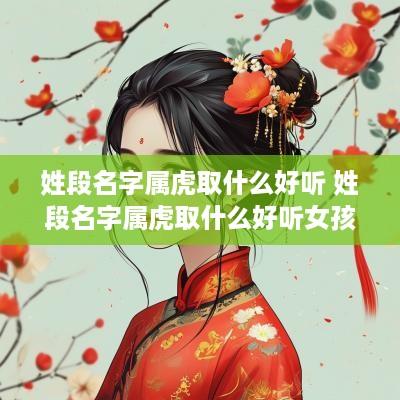 姓段名字属虎取什么好听 姓段名字属虎取什么好听女孩
