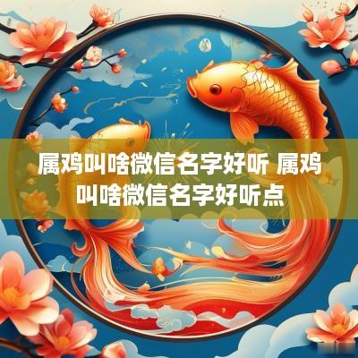 属鸡叫啥微信名字好听 属鸡叫啥微信名字好听点 属鸡叫啥微信名字好听 属鸡叫啥微信名字好听点