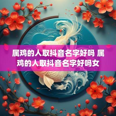 属鸡的人取抖音名字好吗 属鸡的人取抖音名字好吗女