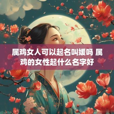 属鸡女人可以起名叫媛吗 属鸡的女性起什么名字好