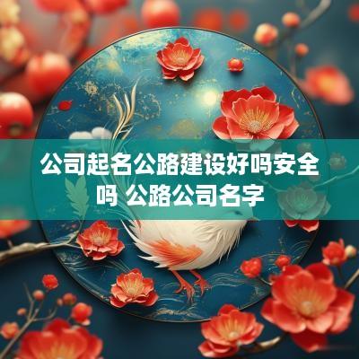 公司起名公路建设好吗安全吗 公路公司名字