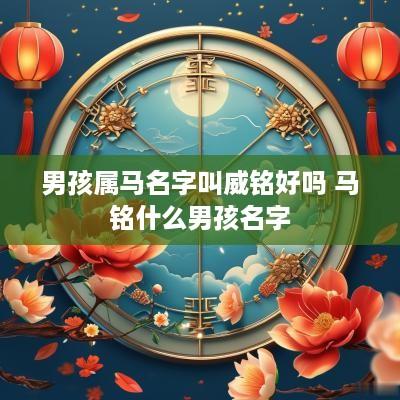男孩属马名字叫威铭好吗 马铭什么男孩名字