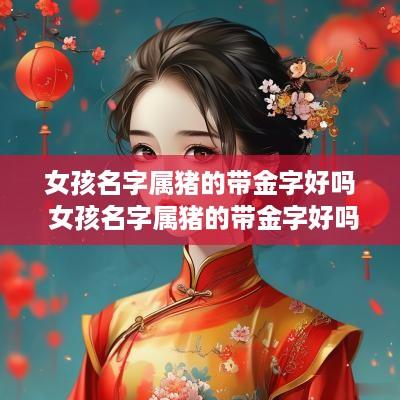 女孩名字属猪的带金字好吗 女孩名字属猪的带金字好吗怎么取