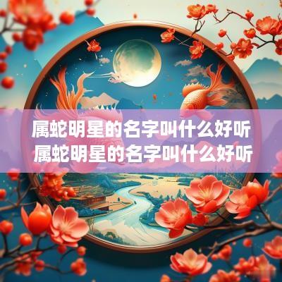 属蛇明星的名字叫什么好听 属蛇明星的名字叫什么好听点