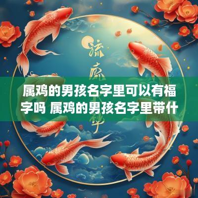 属鸡的男孩名字里可以有福字吗 属鸡的男孩名字里带什么字比较好
