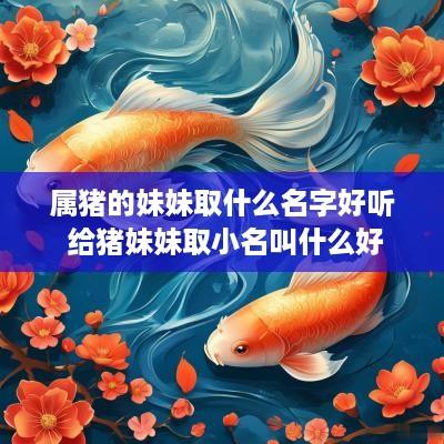 属猪的妹妹取什么名字好听 给猪妹妹取小名叫什么好
