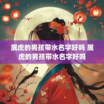 属虎的男孩带水名字好吗 属虎的男孩带水名字好吗