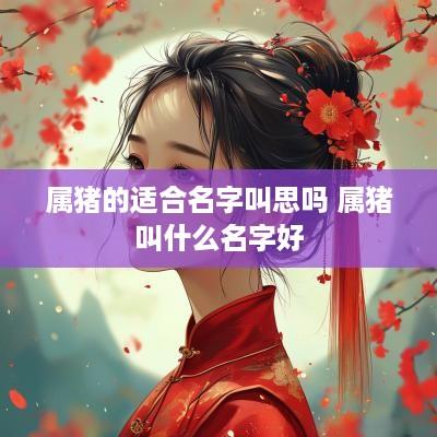 属猪的适合名字叫思吗 属猪叫什么名字好
