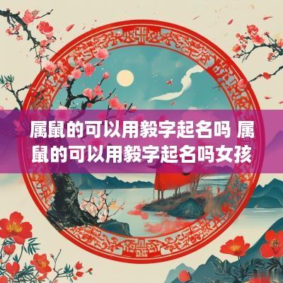 属鼠的可以用毅字起名吗 属鼠的可以用毅字起名吗女孩