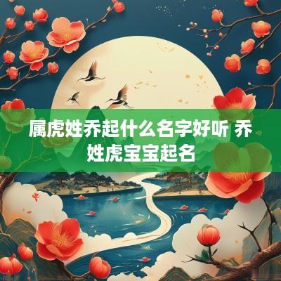 属虎姓乔起什么名字好听 乔姓虎宝宝起名