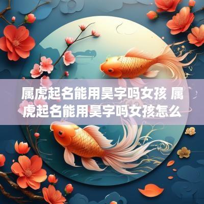 属虎起名能用昊字吗女孩 属虎起名能用昊字吗女孩怎么取