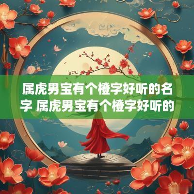 属虎男宝有个橙字好听的名字 属虎男宝有个橙字好听的名字怎么取