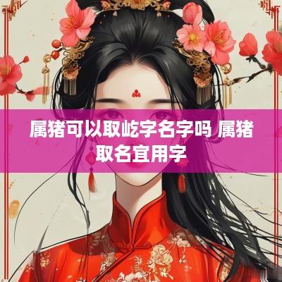 属猪可以取屹字名字吗 属猪取名宜用字