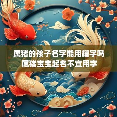 属猪的孩子名字能用耀字吗 属猪宝宝起名不宜用字