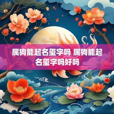 属狗能起名玺字吗 属狗能起名玺字吗好吗