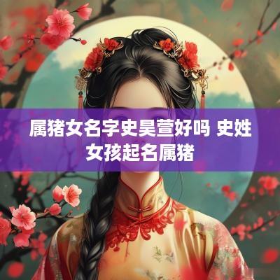 属猪女名字史昊萱好吗 史姓女孩起名属猪