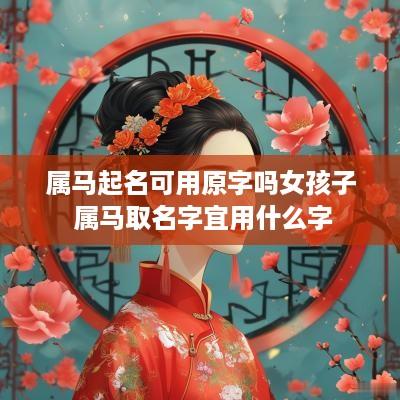 属马起名可用原字吗女孩子 属马取名字宜用什么字