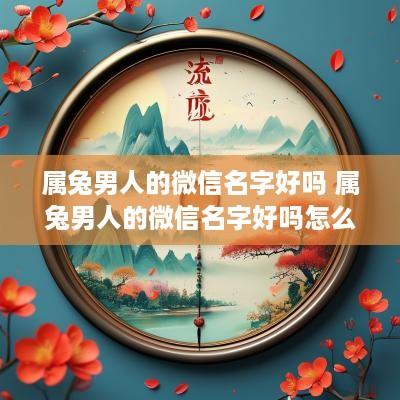 属兔男人的微信名字好吗 属兔男人的微信名字好吗怎么取