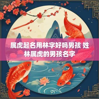 属虎起名用林字好吗男孩 姓林属虎的男孩名字