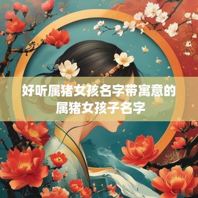 好听属猪女孩名字带寓意的 属猪女孩子名字