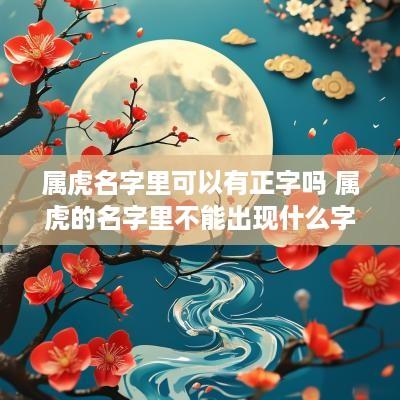 属虎名字里可以有正字吗 属虎的名字里不能出现什么字