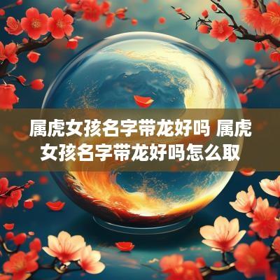 属虎女孩名字带龙好吗 属虎女孩名字带龙好吗怎么取